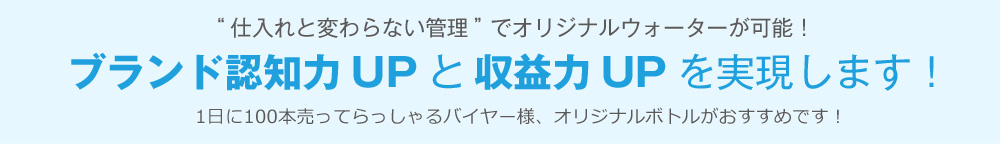 “仕入れと変わらない管理”でオリジナルウォーターが可能! ブランド認知力UPと収益力UPを実現します! 1日に100本売ってらっしゃるバイヤー様、オリジナルボトルがおすすめです!