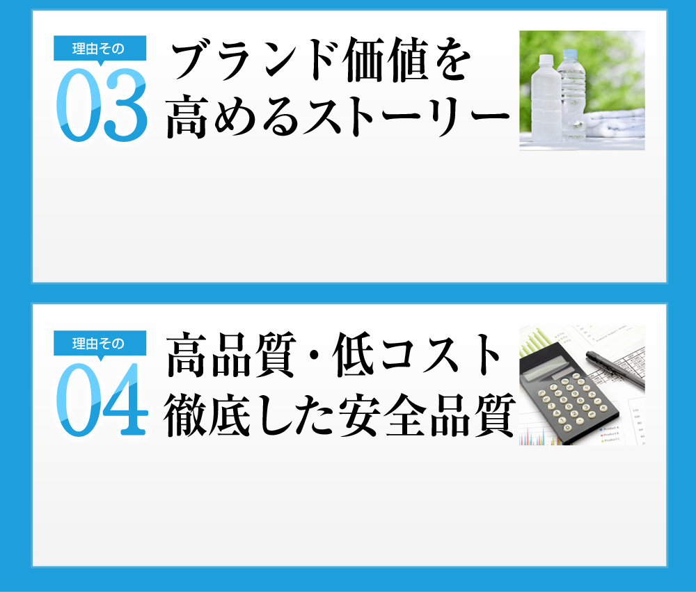 理由03 ブランド価値を高めるストーリー 理由04 高品質・低コスト 徹底した安全品質